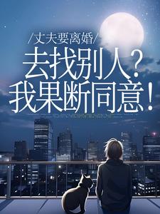 (全文)丈夫要离婚去找别人？我果断同意！齐欢顾顺逸小说推荐，丈夫要离婚去找别人？我果断同意！全章小说阅读