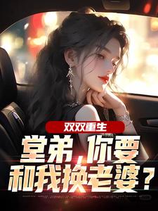 (全文)双双重生，堂弟，你要和我换老婆？（顾玉惜）试读更新章节双双重生，堂弟，你要和我换老婆？免费小说