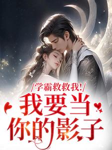 学霸救救我！我要当你的影子最新完结小说学霸救救我！我要当你的影子盛枳谢予臣免费小说