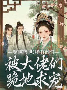 (全文)穿越兽世！稀有雌性被大佬们跪地求宠望初漠夏全本免费在线阅读