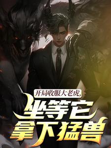(全文)开局收服大老虎，坐等它拿下猛兽崔牛完结小说推荐开局收服大老虎，坐等它拿下猛兽试读更新章节