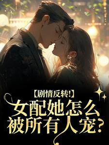 (全文)剧情反转！女配她怎么被所有人宠？明酌谢汜小说推荐，剧情反转！女配她怎么被所有人宠？全章小说阅读