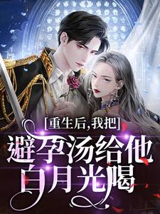 (全文)重生后，我把避孕汤给他白月光喝（江臣林见雪）免费小说重生后，我把避孕汤给他白月光喝试读更新章节