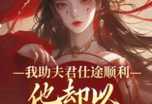 (全文)我助夫君仕途顺利,他却以青梅为先(顾砚知沈南汐)免费小说我助夫君仕途顺利,他却以青梅为先试读更新章节-神奇文学