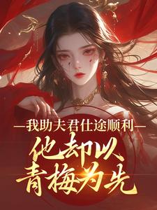 (全文)我助夫君仕途顺利，他却以青梅为先（顾砚知沈南汐）免费小说我助夫君仕途顺利，他却以青梅为先试读更新章节