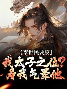 李世民要废我太子之位？看我气晕他李承乾李世民免费小说李世民要废我太子之位？看我气晕他推荐完结小说