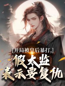 (全文)开局被皇后暴打，假太监表示要复仇免费小说全本，林易舒流影试读更新章节