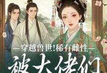穿越兽世！稀有雌性被大佬们跪地求宠完整版小说穿越兽世！稀有雌性被大佬们跪地求宠(望初漠夏)全章小说阅读-神奇文学