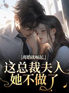 离婚就崛起，这总裁夫人她不做了最新章节阅读离婚就崛起，这总裁夫人她不做了(苏心瑶南羽陌)试读更新章节