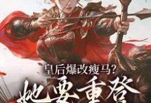 (全文)皇后爆改瘦马？她要重登女将军位阮薇小说推荐，皇后爆改瘦马？她要重登女将军位全章小说阅读-神奇文学