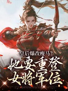 (全文)皇后爆改瘦马？她要重登女将军位阮薇小说推荐，皇后爆改瘦马？她要重登女将军位全章小说阅读