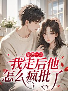 (全文)暗恋三年，我走后他怎么疯批了（沈知禾周砚之）免费小说暗恋三年，我走后他怎么疯批了试读更新章节