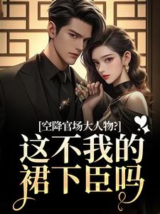 (全文)空降官场大人物？这不我的裙下臣吗免费小说全本，顾杳周政良试读更新章节