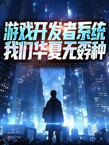 游戏开发者系统：我们华夏无孬种江晨苏小雅试读更新章节游戏开发者系统：我们华夏无孬种江晨苏小雅免费小说