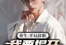 (全文)重生:开局辞职,我要揭开遮羞布陈知行周若璃完结小说推荐重生:开局辞职,我要揭开遮羞布试读更新章节-神奇文学