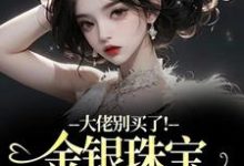 大佬别买了!金银珠宝要塞不下了(渝星子)全本书籍阅读大佬别买了!金银珠宝要塞不下了完整版小说-神奇文学