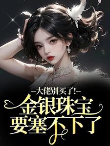 大佬别买了！金银珠宝要塞不下了（渝星子）全本书籍阅读大佬别买了！金银珠宝要塞不下了完整版小说
