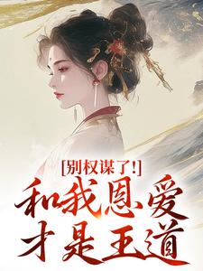 (全文)别权谋了！和我恩爱才是王道盛西棠小说推荐，别权谋了！和我恩爱才是王道全章小说阅读