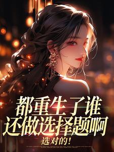 (全文)都重生了谁还做选择题啊，选对的！（徐吱靳闻洲）试读更新章节都重生了谁还做选择题啊，选对的！免费小说