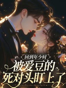 回到年少时，被爱豆的死对头盯上了完整版小说，回到年少时，被爱豆的死对头盯上了初夏试读更新章节