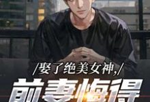 娶了绝美女神，前妻悔得满地打滚完整版小说，娶了绝美女神，前妻悔得满地打滚季星河南清羽全章小说阅读-神奇文学