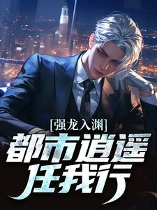 强龙入渊，都市逍遥任我行完整版小说强龙入渊，都市逍遥任我行(汪辉)全章小说阅读