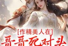 (全文)作精美人在哥哥死对头怀里要抱抱(江夷欢卫昭)全本免费在线阅读-神奇文学