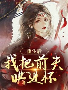 重生后，我把前夫哄进怀最新完结小说重生后，我把前夫哄进怀林玉禾谢书淮免费小说