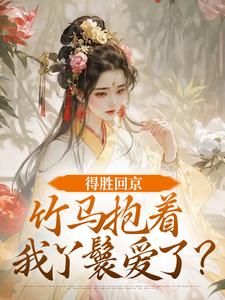 得胜回京，竹马抱着我丫鬟爱了？热门小说排行榜得胜回京，竹马抱着我丫鬟爱了？江辞岁陆朝年免费小说全本