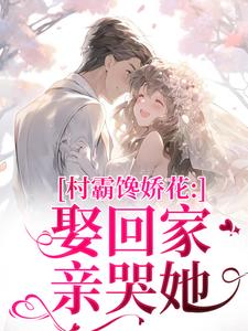 村霸馋娇花：娶回家，亲哭她推荐完结小说村霸馋娇花：娶回家，亲哭她(江淮黎酥酥)免费小说全本