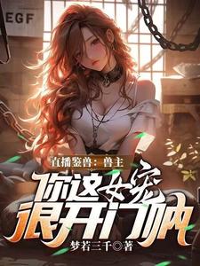 直播鉴兽：兽主，你这女宠很开门呐（林泉）全本书籍阅读直播鉴兽：兽主，你这女宠很开门呐完整版小说