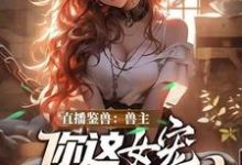 直播鉴兽：兽主，你这女宠很开门呐最新完结小说直播鉴兽：兽主，你这女宠很开门呐林泉免费小说-神奇文学