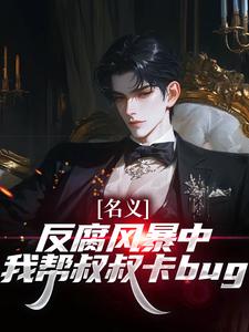 名义：反腐风暴中我帮叔叔卡bug热门小说排行榜名义：反腐风暴中我帮叔叔卡bug祁明轩免费小说全本