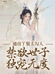 通房丫鬟太勾人，禁欲世子独宠无度（幼梨）小说推荐通房丫鬟太勾人，禁欲世子独宠无度全章小说阅读