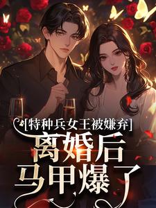 (全文)特种兵女王被嫌弃，离婚后马甲爆了免费小说全本，乔沁顾沉霆试读更新章节