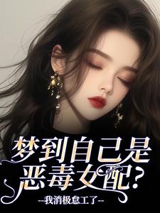 梦到自己是恶毒女配？我消极怠工了推荐完结小说，梦到自己是恶毒女配？我消极怠工了季妄臣免费小说全本