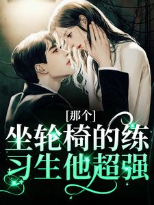 (全文)那个坐轮椅的练习生他超强江北生最新完结小说那个坐轮椅的练习生他超强免费阅读