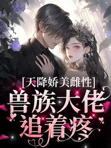 天降娇美雌性，兽族大佬追着疼完整版小说天降娇美雌性，兽族大佬追着疼(沈茵茵)全章小说阅读