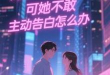 (全文)双向暗恋！可她不敢主动告白怎么办（江薏柠）试读更新章节双向暗恋！可她不敢主动告白怎么办免费小说-神奇文学