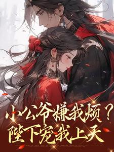 (全文)小公爷嫌我烦？陛下宠我上天热门小说排行榜，小公爷嫌我烦？陛下宠我上天崔宝珠全章小说阅读