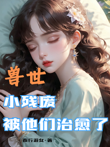 兽世，小残废被他们治愈了（墨夜）小说推荐兽世，小残废被他们治愈了全章小说阅读