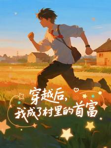 (全文)穿越后，我成了村里的首富王富贵最新完结小说穿越后，我成了村里的首富免费阅读