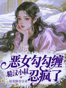 (全文)恶女勾勾缠，糙汉小叔忍疯了（姜瑜婷）全本书籍阅读恶女勾勾缠，糙汉小叔忍疯了免费小说全本