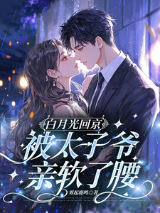 (全文)白月光回京，被太子爷亲软了腰裴烬虞棠全本免费在线阅读