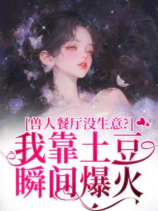 (全文)兽人餐厅没生意？我靠土豆瞬间爆火（林曲）全本书籍阅读兽人餐厅没生意？我靠土豆瞬间爆火免费小说全本