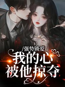 强势锁爱，我的心被他掠夺完整版小说，强势锁爱，我的心被他掠夺羌青梨试读更新章节