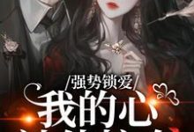 (全文)强势锁爱，我的心被他掠夺（羌青梨）全本书籍阅读强势锁爱，我的心被他掠夺免费小说全本-神奇文学